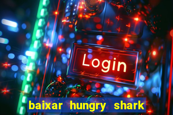 baixar hungry shark evolution dinheiro infinito